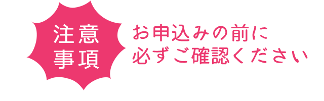 注意事項 お申込みの前に必ずご確認ください