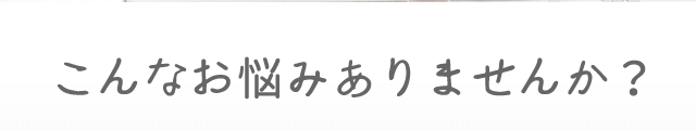 こんなお悩みありませんか？
